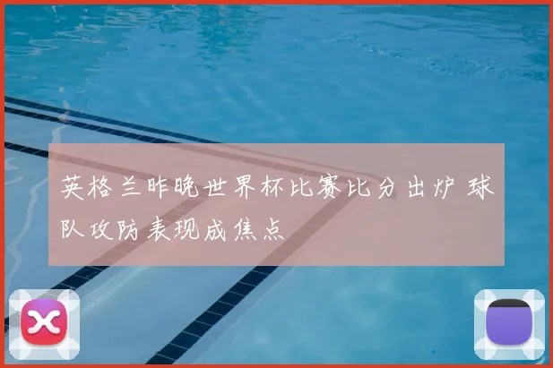 英格兰昨晚世界杯比赛比分出炉 球队攻防表现成焦点