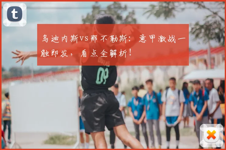 乌迪内斯vs那不勒斯：意甲激战一触即发，看点全解析！