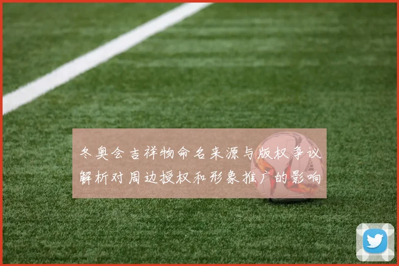 冬奥会吉祥物命名来源与版权争议解析对周边授权和形象推广的影响