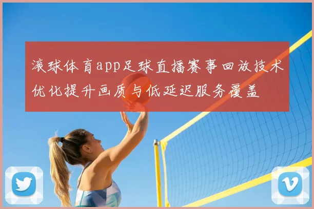 滚球体育app足球直播赛事回放技术优化提升画质与低延迟服务覆盖