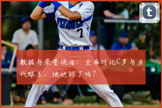 数据与荣誉说话：全面对比C罗与历代球王，他达标了吗？