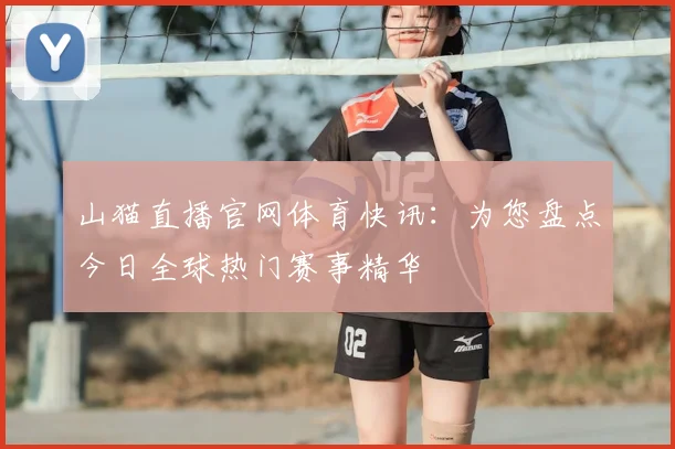 山猫直播官网体育快讯：为您盘点今日全球热门赛事精华