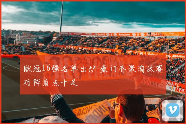 欧冠16强名单出炉 豪门齐聚淘汰赛对阵看点十足