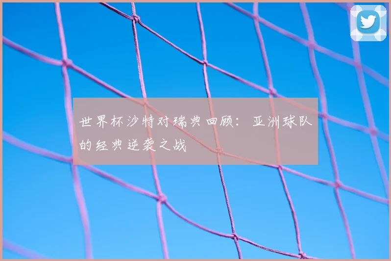 世界杯沙特对瑞典回顾：亚洲球队的经典逆袭之战