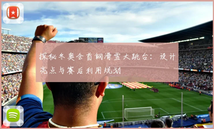 探秘冬奥会首钢滑雪大跳台:设计亮点与赛后利用规划