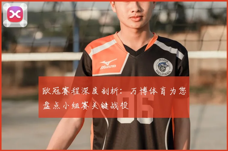 欧冠赛程深度剖析:万博体育为您盘点小组赛关键战役