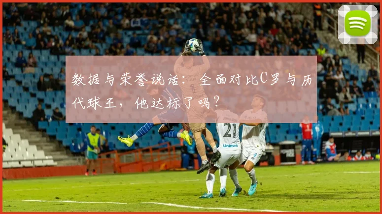 数据与荣誉说话：全面对比C罗与历代球王，他达标了吗？