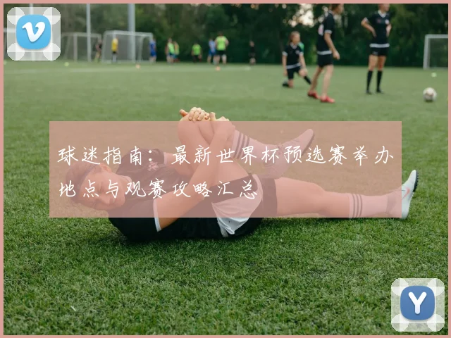 球迷指南：最新世界杯预选赛举办地点与观赛攻略汇总