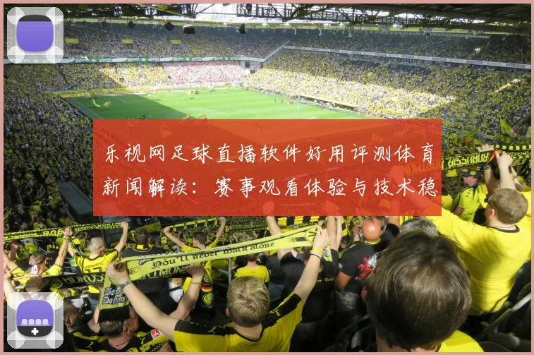 乐视网足球直播软件好用评测体育新闻解读：赛事观看体验与技术稳定性影响