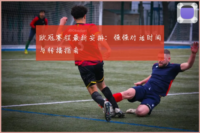欧冠赛程最新安排：强强对话时间与转播指南