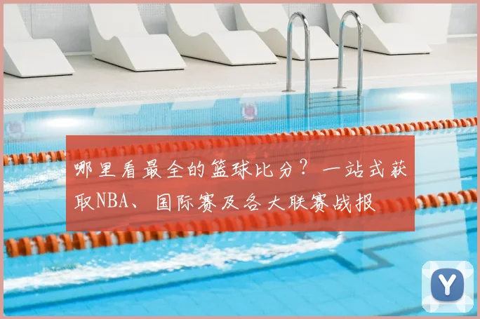 哪里看最全的篮球比分？一站式获取NBA、国际赛及各大联赛战报