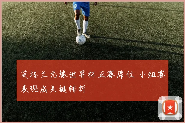 英格兰无缘世界杯正赛席位 小组赛表现成关键转折
