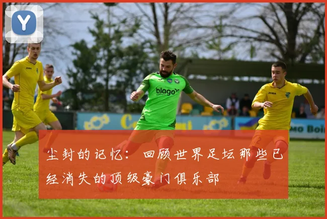 尘封的记忆：回顾世界足坛那些已经消失的顶级豪门俱乐部