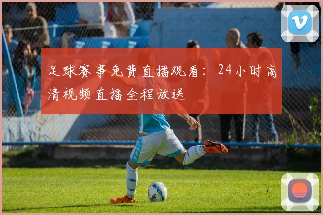 足球赛事免费直播观看：24小时高清视频直播全程放送