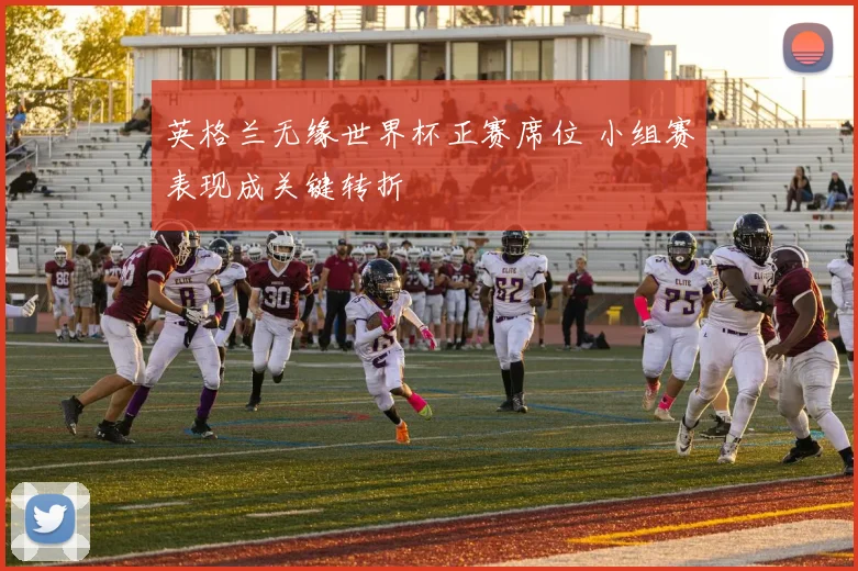 英格兰无缘世界杯正赛席位 小组赛表现成关键转折