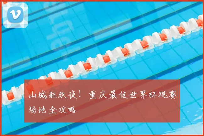 山城狂欢夜！重庆最佳世界杯观赛场地全攻略