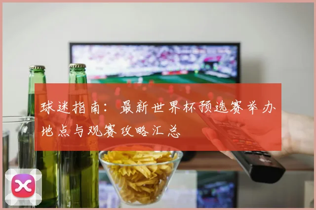 球迷指南：最新世界杯预选赛举办地点与观赛攻略汇总