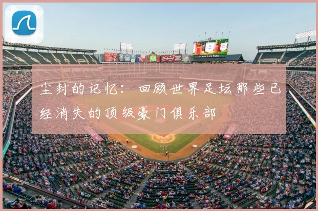 尘封的记忆：回顾世界足坛那些已经消失的顶级豪门俱乐部
