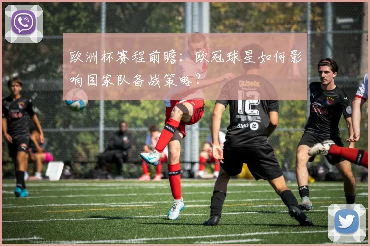 欧洲杯赛程前瞻:欧冠球星如何影响国家队备战策略?