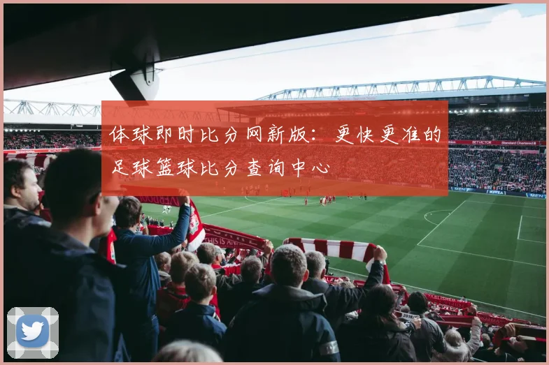 体球即时比分网新版：更快更准的足球篮球比分查询中心