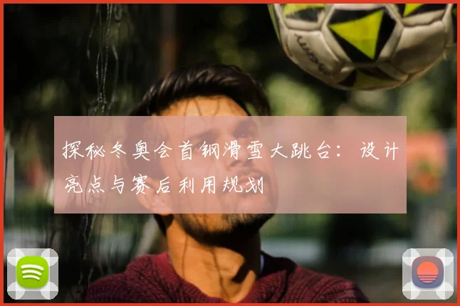 探秘冬奥会首钢滑雪大跳台:设计亮点与赛后利用规划