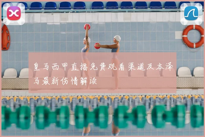 皇马西甲直播免费观看渠道及本泽马最新伤情解读