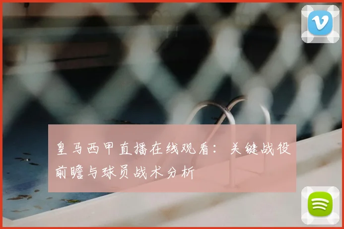 皇马西甲直播在线观看:关键战役前瞻与球员战术分析