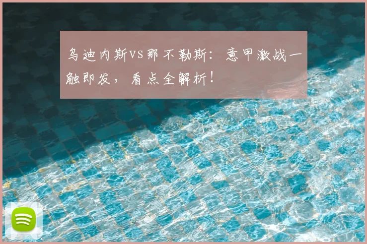 乌迪内斯vs那不勒斯：意甲激战一触即发，看点全解析！