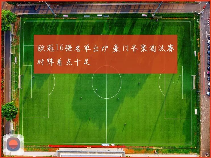 欧冠16强名单出炉 豪门齐聚淘汰赛对阵看点十足