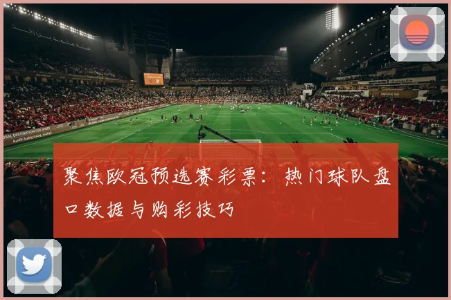 聚焦欧冠预选赛彩票:热门球队盘口数据与购彩技巧